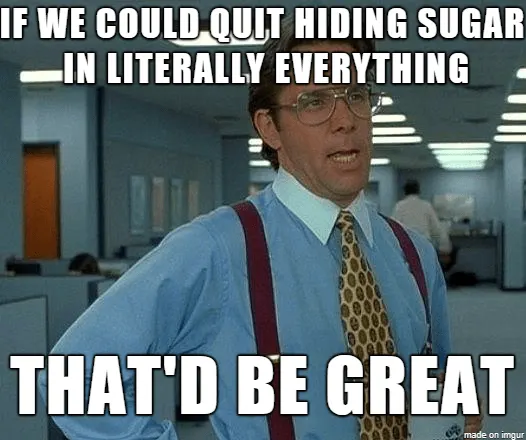 Sugar is in EVERYTHING office space meme saying if we could quit hiding sugar in literally everything that would be great