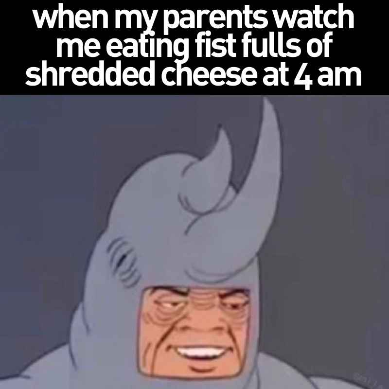 shredded cheese meme funny when my parents watch me eating fist fulls of shredded cheese at 4 am