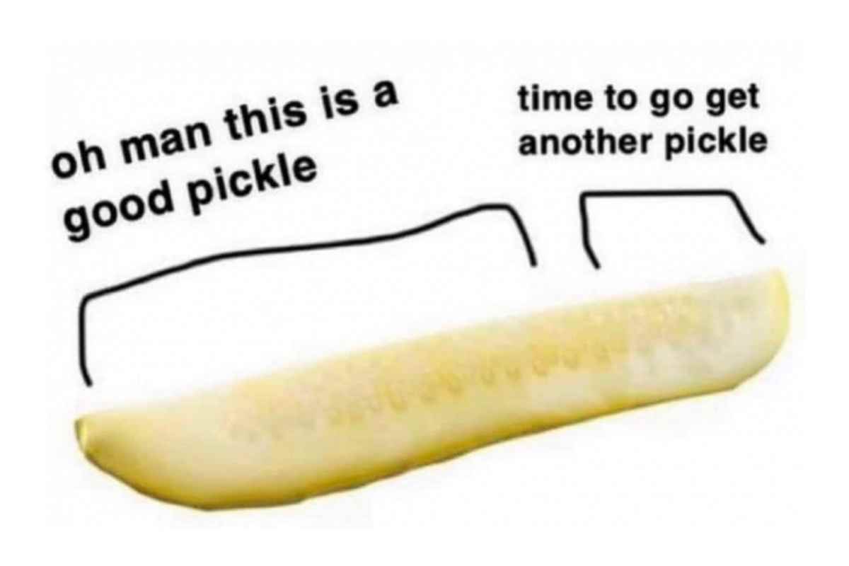 oh man this is a good pickle time to get another pickle