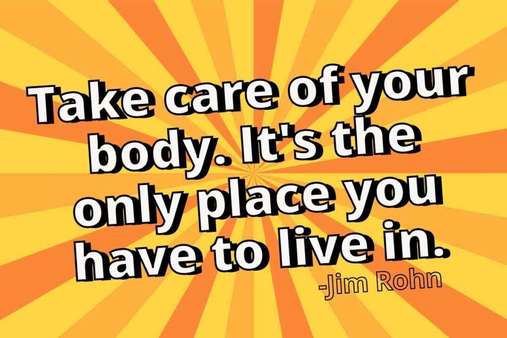 Take care of your body. It's the only place you have to live in. Jim Rohn